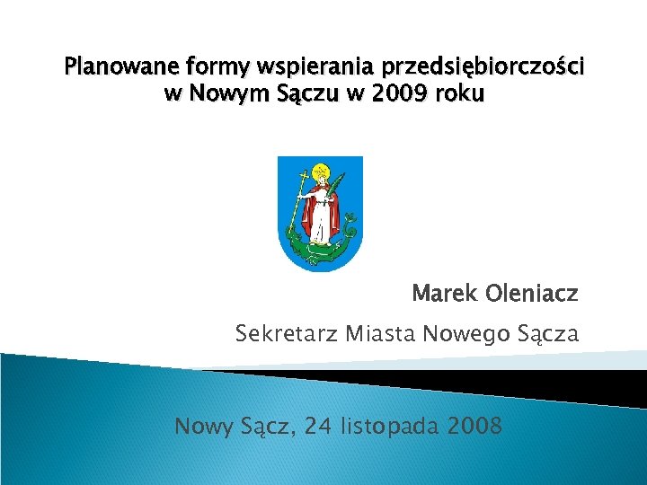 Planowane formy wspierania przedsiębiorczości w Nowym Sączu w 2009 roku Marek Oleniacz Sekretarz Miasta