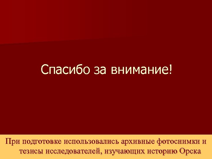 Спасибо за внимание! При подготовке использовались архивные фотоснимки и тезисы исследователей, изучающих историю Орска