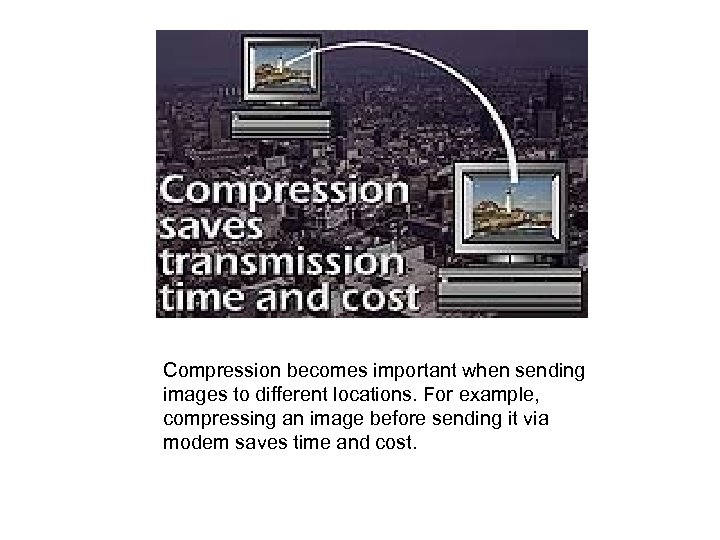  Compression becomes important when sending images to different locations. For example, compressing an