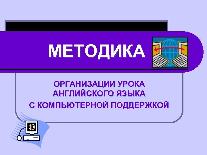 МЕТОДИКА ОРГАНИЗАЦИИ УРОКА АНГЛИЙСКОГО ЯЗЫКА С КОМПЬЮТЕРНОЙ ПОДДЕРЖКОЙ 