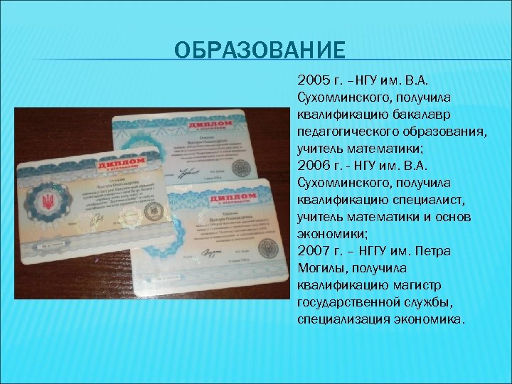 ОБРАЗОВАНИЕ 2005 г. –НГУ им. В. А. Сухомлинского, получила квалификацию бакалавр педагогического образования, учитель