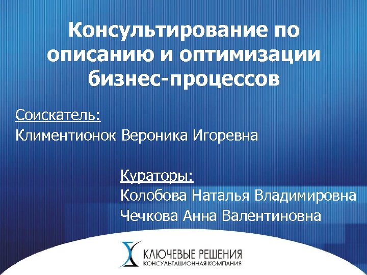 Консультирование по описанию и оптимизации бизнес-процессов Соискатель: Климентионок Вероника Игоревна Кураторы: Колобова Наталья Владимировна