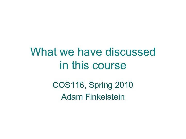 What we have discussed in this course COS 116, Spring 2010 Adam Finkelstein 