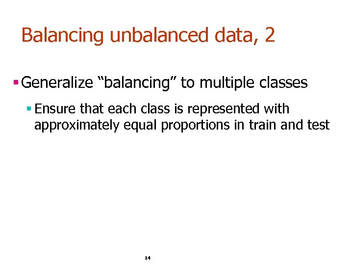 Balancing unbalanced data, 2 § Generalize “balancing” to multiple classes § Ensure that each