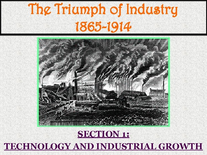 The Triumph of Industry 1865 -1914 SECTION 1: TECHNOLOGY AND INDUSTRIAL GROWTH 