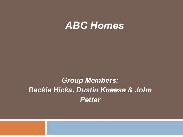 ABC Homes Group Members: Beckie Hicks, Dustin Kneese & John Petter 