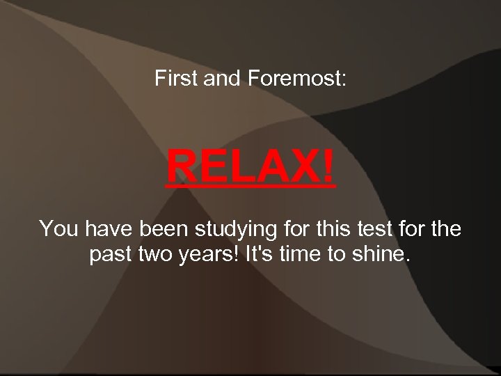 First and Foremost: RELAX! You have been studying for this test for the past