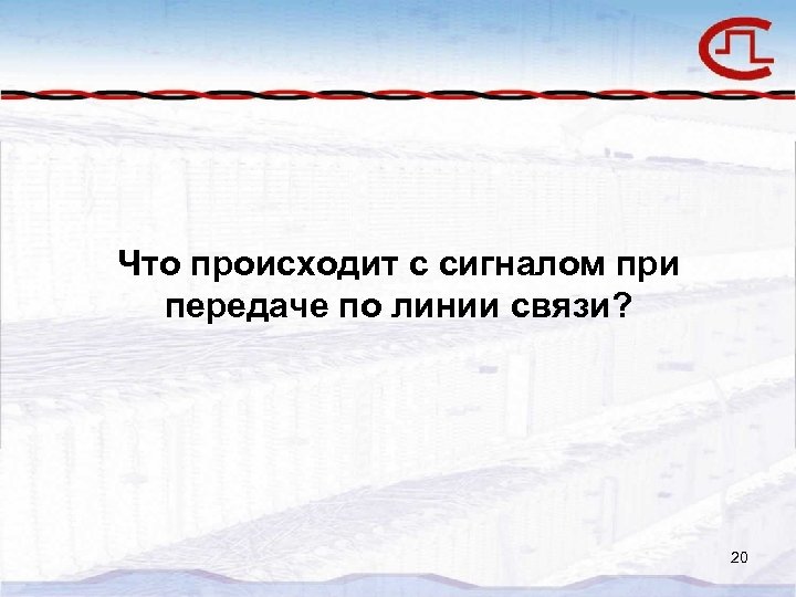 Что происходит с сигналом при передаче по линии связи? 20 