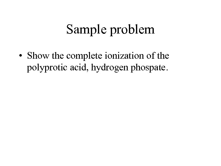Sample problem • Show the complete ionization of the polyprotic acid, hydrogen phospate. 