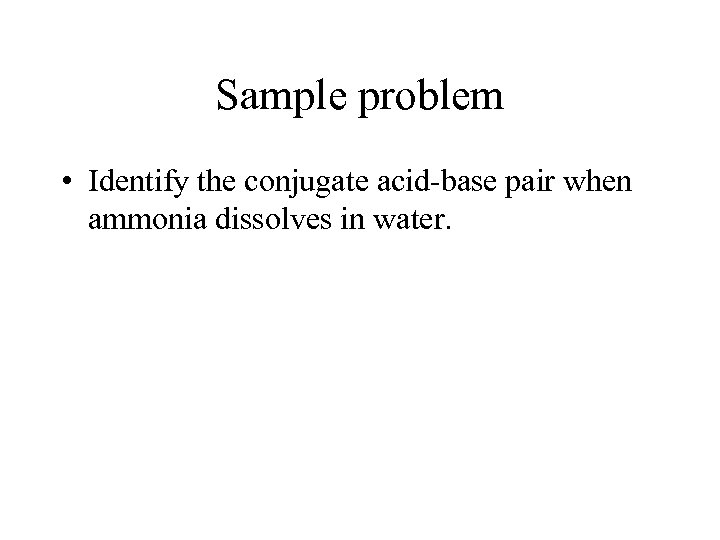 Sample problem • Identify the conjugate acid-base pair when ammonia dissolves in water. 