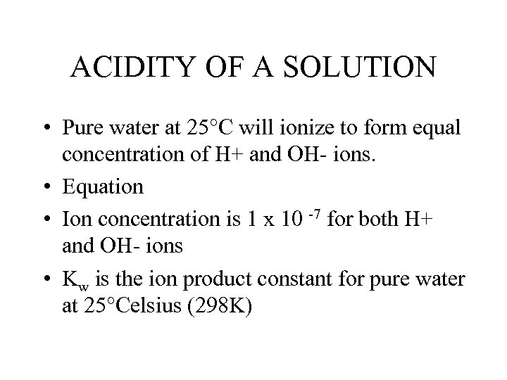 ACIDITY OF A SOLUTION • Pure water at 25°C will ionize to form equal