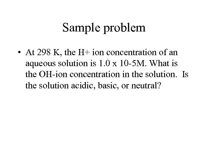 Sample problem • At 298 K, the H+ ion concentration of an aqueous solution
