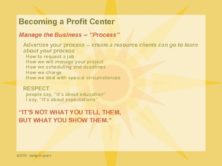 Becoming a Profit Center Manage the Business -- “Process” Advertise your process -- create