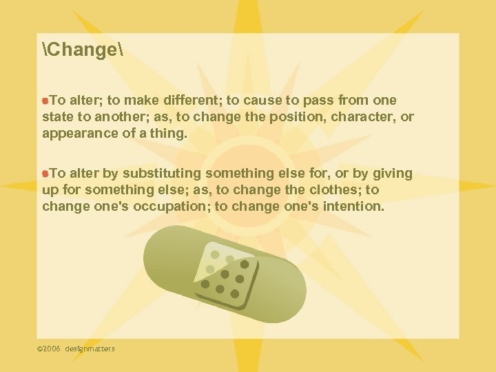 Change To alter; to make different; to cause to pass from one state to