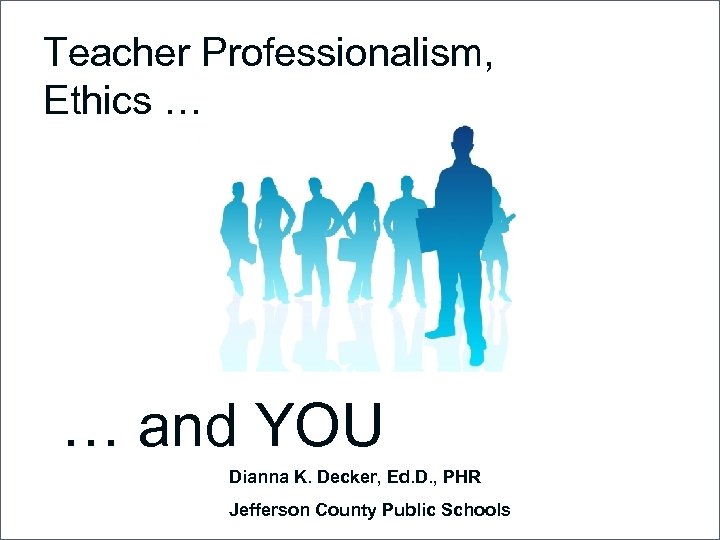 Teacher Professionalism, Ethics … … and YOU Dianna K. Decker, Ed. D. , PHR