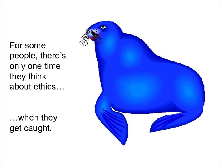 For some people, there’s only one time they think about ethics… …when they get