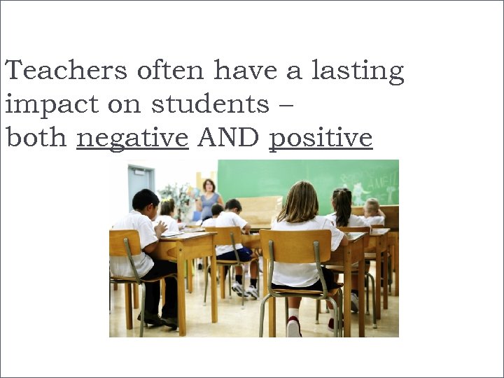 Teachers often have a lasting impact on students – both negative AND positive www.