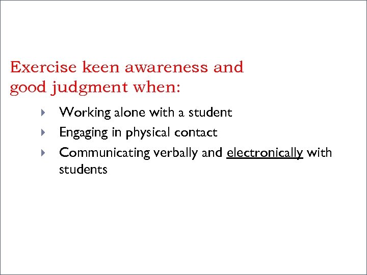 Exercise keen awareness and good judgment when: Working alone with a student Engaging in