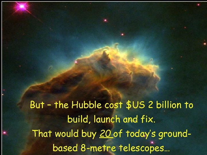 But – the Hubble cost $US 2 billion to build, launch and fix. That