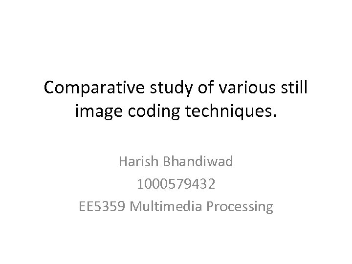 Comparative study of various still image coding techniques. Harish Bhandiwad 1000579432 EE 5359 Multimedia