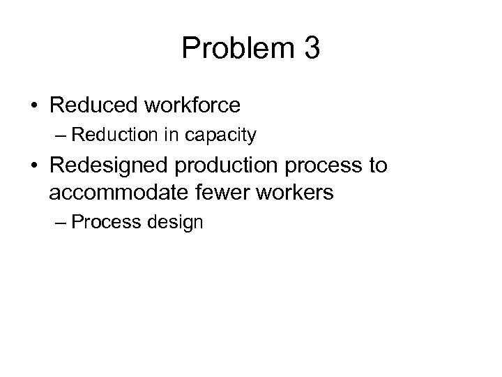 Problem 3 • Reduced workforce – Reduction in capacity • Redesigned production process to