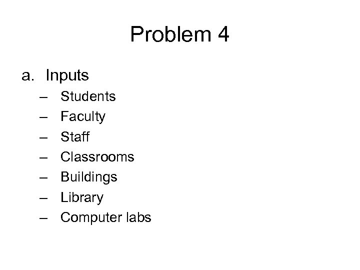 Problem 4 a. Inputs – – – – Students Faculty Staff Classrooms Buildings Library