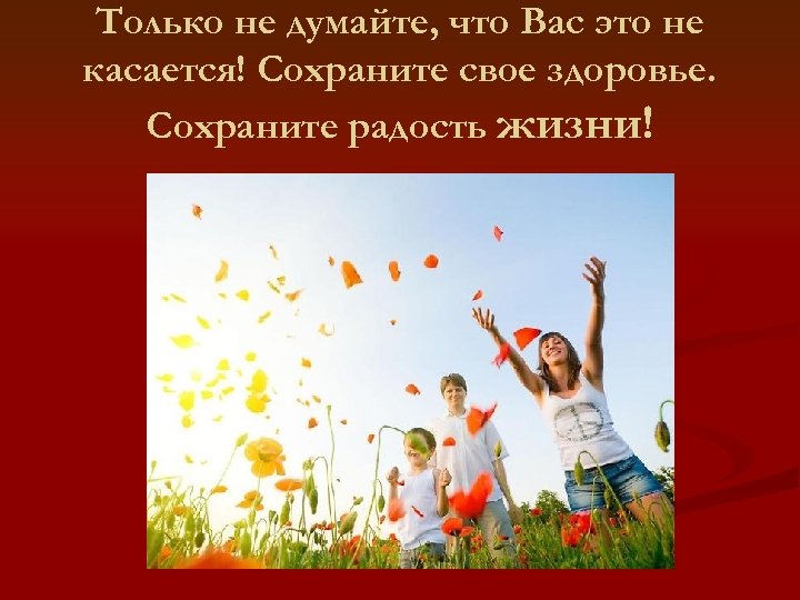 Только не думайте, что Вас это не касается! Сохраните свое здоровье. Сохраните радость жизни!