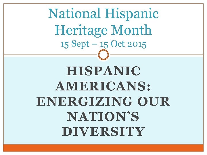 National Hispanic Heritage Month 15 Sept – 15 Oct 2015 HISPANIC AMERICANS: ENERGIZING OUR