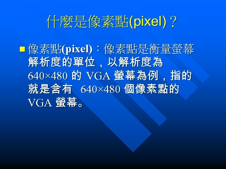 什麼是像素點(pixel)？ n 像素點(pixel)：像素點是衡量螢幕 解析度的單位，以解析度為 640× 480 的 VGA 螢幕為例，指的 就是含有 640× 480 個像素點的 VGA