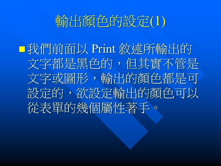 輸出顏色的設定(1) n 我們前面以 Print 敘述所輸出的 文字都是黑色的，但其實不管是 文字或圖形，輸出的顏色都是可 設定的，欲設定輸出的顏色可以 從表單的幾個屬性著手。 