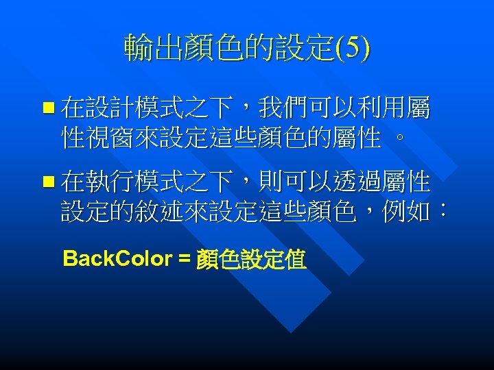 輸出顏色的設定(5) n 在設計模式之下，我們可以利用屬 性視窗來設定這些顏色的屬性 。 n 在執行模式之下，則可以透過屬性 設定的敘述來設定這些顏色，例如： Back. Color = 顏色設定值 