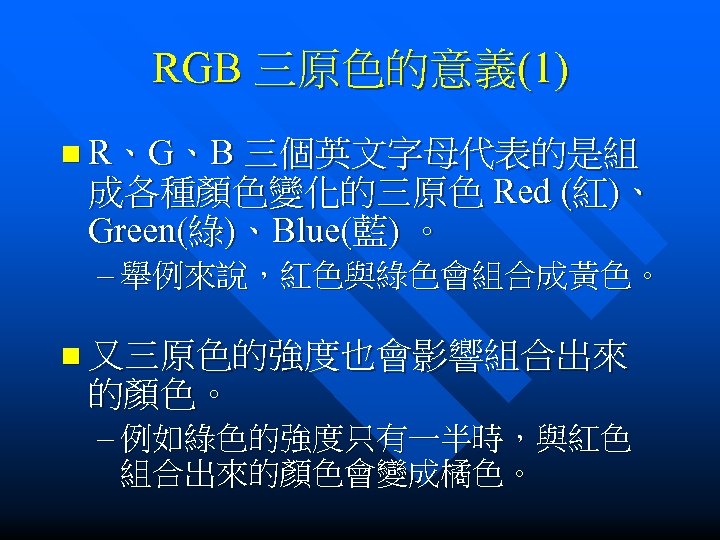 RGB 三原色的意義(1) n R、G、B 三個英文字母代表的是組 成各種顏色變化的三原色 Red (紅)、 Green(綠)、Blue(藍) 。 – 舉例來說，紅色與綠色會組合成黃色。 n 又三原色的強度也會影響組合出來