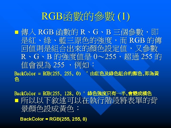 RGB函數的參數 (1) n 傳入 RGB 函數的 R、G、B 三個參數，即 是紅、綠、藍三原色的強度，而 RGB 的傳 回值則是組合出來的顏色設定值，又參數 R、G、B 的強度值是