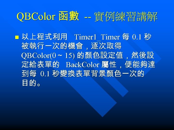 QBColor 函數 -- 實例練習講解 n 以上程式利用 Timer 1_Timer 每 0. 1 秒 被執行一次的機會，逐次取得 QBColor(0～