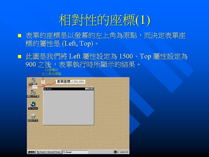 相對性的座標(1) n 表單的座標是以螢幕的左上角為原點，而決定表單座 標的屬性是 (Left, Top)。 n 此圖是我們將 Left 屬性設定為 1500、Top 屬性設定為 900 之後，表單執行時所顯示的結果。