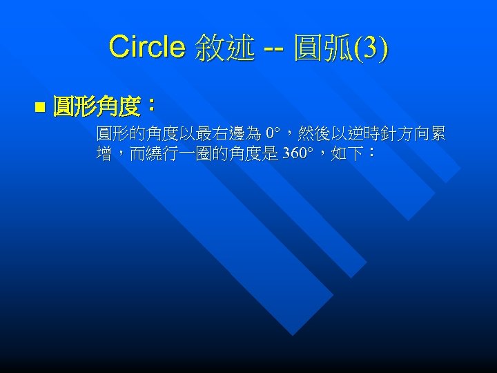 Circle 敘述 -- 圓弧(3) n 圓形角度： 圓形的角度以最右邊為 0°，然後以逆時針方向累 增，而繞行一圈的角度是 360°，如下： 