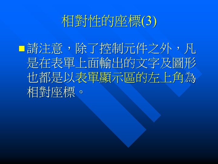 相對性的座標(3) n 請注意，除了控制元件之外，凡 是在表單上面輸出的文字及圖形 也都是以表單顯示區的左上角為 相對座標。 