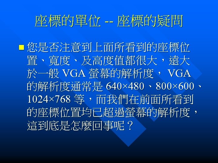 座標的單位 -- 座標的疑問 n 您是否注意到上面所看到的座標位 置、寬度、及高度值都很大，遠大 於一般 VGA 螢幕的解析度， VGA 的解析度通常是 640× 480、800× 600、
