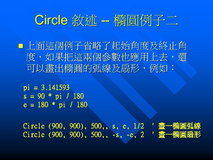 Circle 敘述 -- 橢圓例子二 n 上面這個例子省略了起始角度及終止角 度，如果把這兩個參數也應用上去，還 可以畫出橢圓的弧線及扇形，例如： pi = 3. 141593 s =