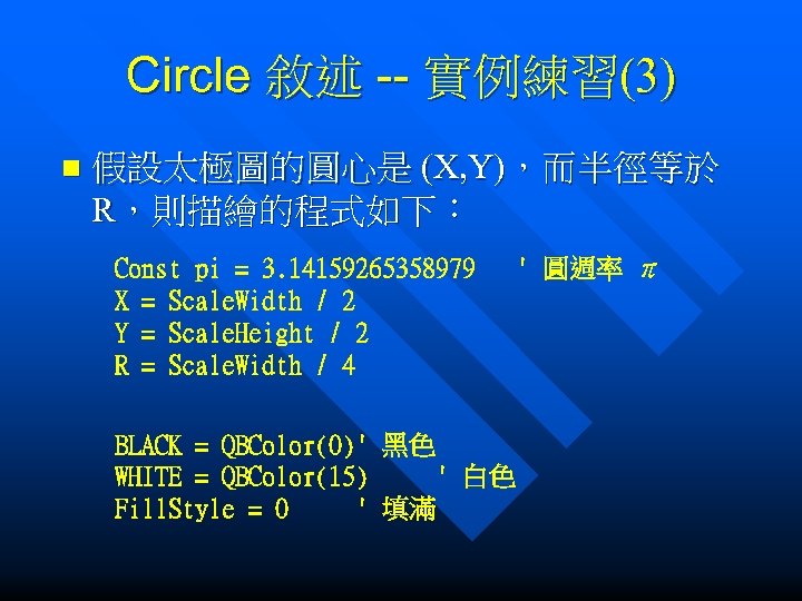 Circle 敘述 -- 實例練習(3) n 假設太極圖的圓心是 (X, Y)，而半徑等於 R，則描繪的程式如下： Const pi = 3. 14159265358979