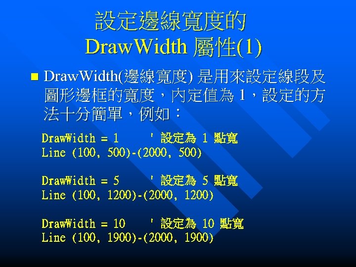 設定邊線寬度的 Draw. Width 屬性(1) n Draw. Width(邊線寬度) 是用來設定線段及 圖形邊框的寬度，內定值為 1，設定的方 法十分簡單，例如： Draw. Width =