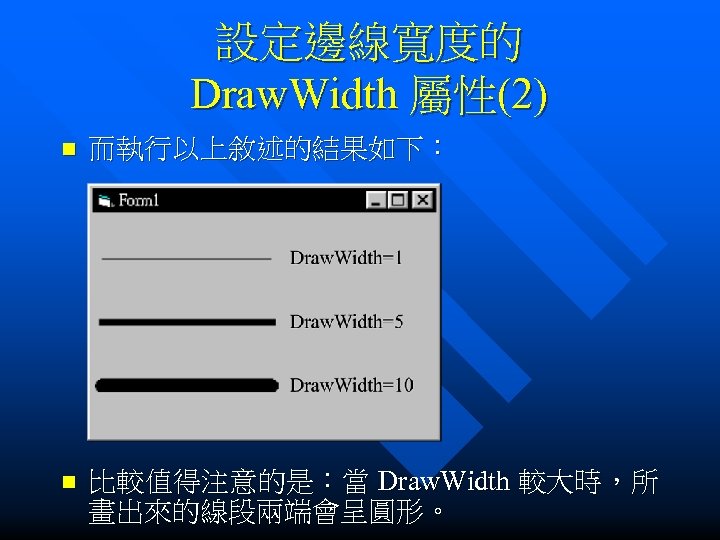 設定邊線寬度的 Draw. Width 屬性(2) n 而執行以上敘述的結果如下： n 比較值得注意的是：當 Draw. Width 較大時，所 畫出來的線段兩端會呈圓形。 