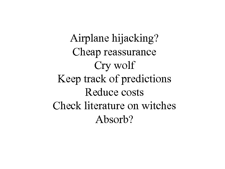 Airplane hijacking? Cheap reassurance Cry wolf Keep track of predictions Reduce costs Check literature