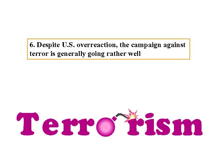 6. Despite U. S. overreaction, the campaign against terror is generally going rather well