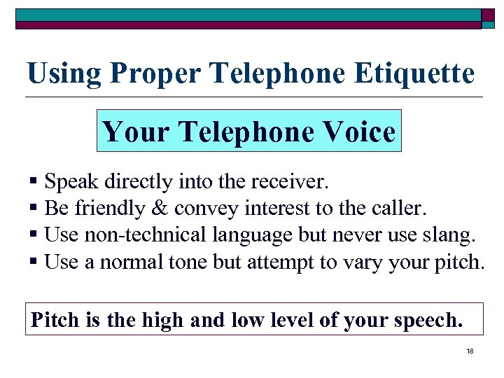 Using Proper Telephone Etiquette Your Telephone Voice § Speak directly into the receiver. §