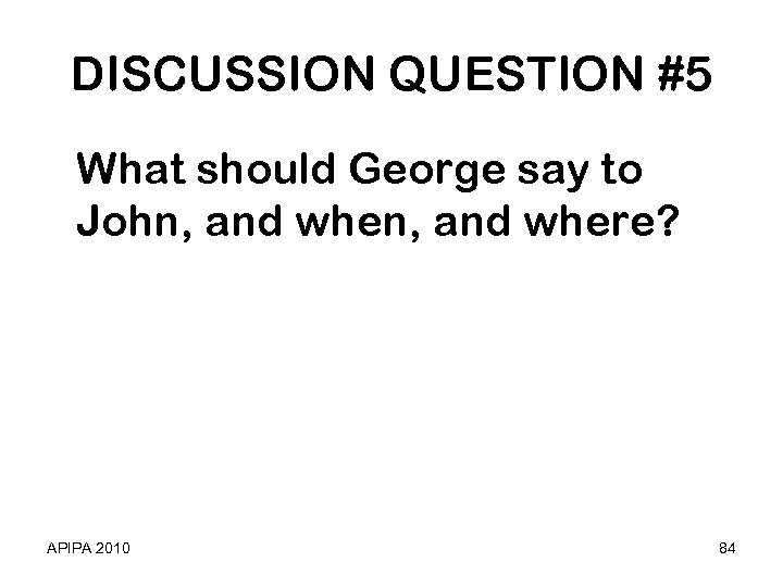 DISCUSSION QUESTION #5 What should George say to John, and where? APIPA 2010 84