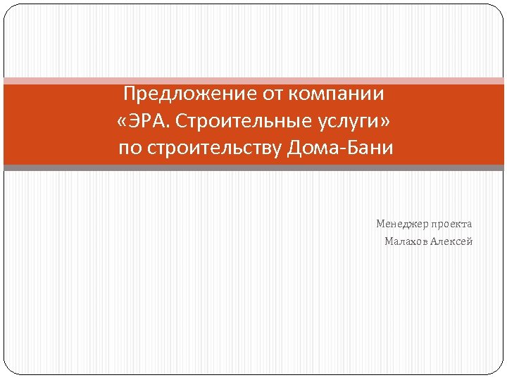 Предложение от компании «ЭРА. Строительные услуги» по строительству Дома-Бани Менеджер проекта Малахов Алексей 