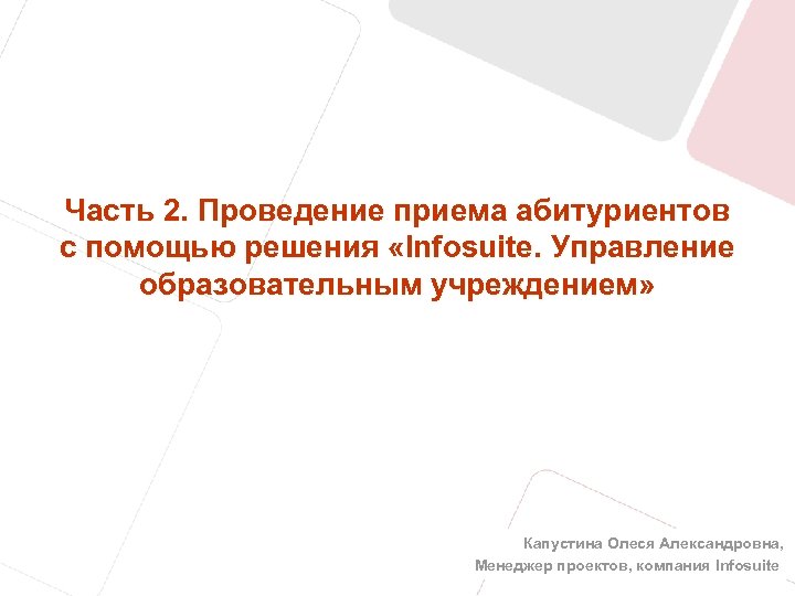 Часть 2. Проведение приема абитуриентов с помощью решения «Infosuite. Управление образовательным учреждением» Капустина Олеся