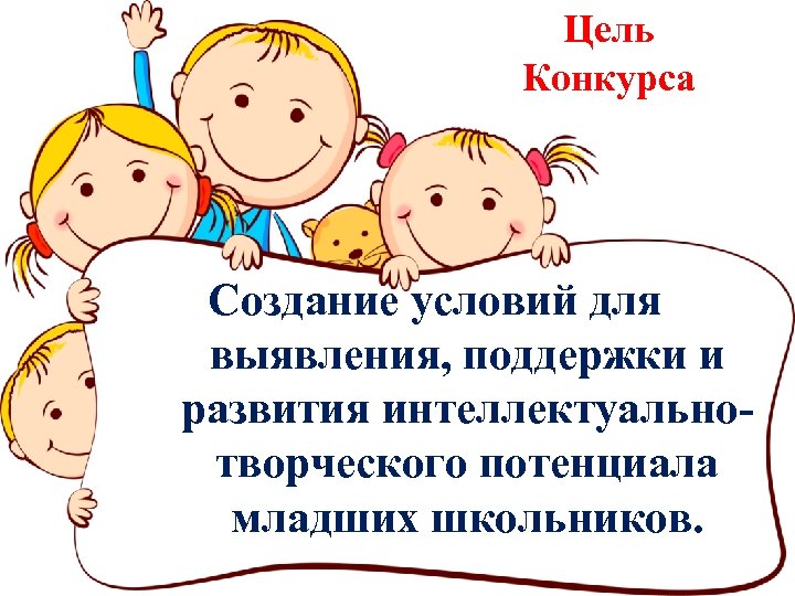 Цель Конкурса Создание условий для выявления, поддержки и развития интеллектуальнотворческого потенциала младших школьников. 