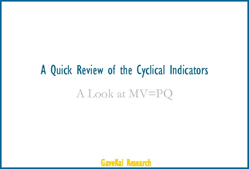 A Quick Review of the Cyclical Indicators A Look at MV=PQ Gave. Kal Research